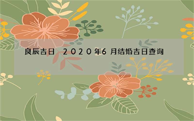 良辰吉日 2020年6月结婚吉日查询